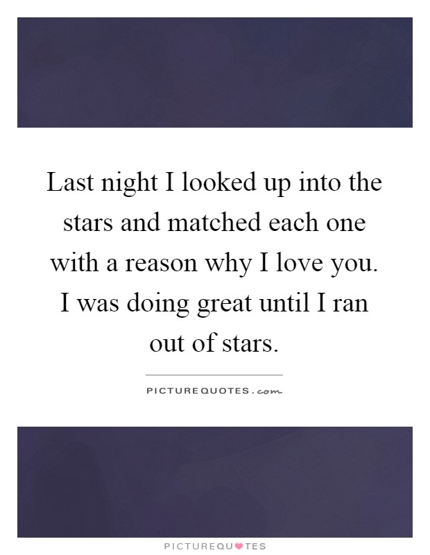 Last night I looked up into the stars and matched each one with a reason why I love you. I was doing great until I ran out of stars Picture Quote #1