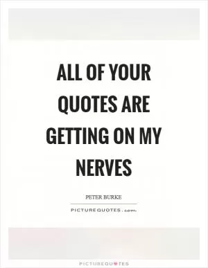 All of your quotes are getting on my nerves Picture Quote #1