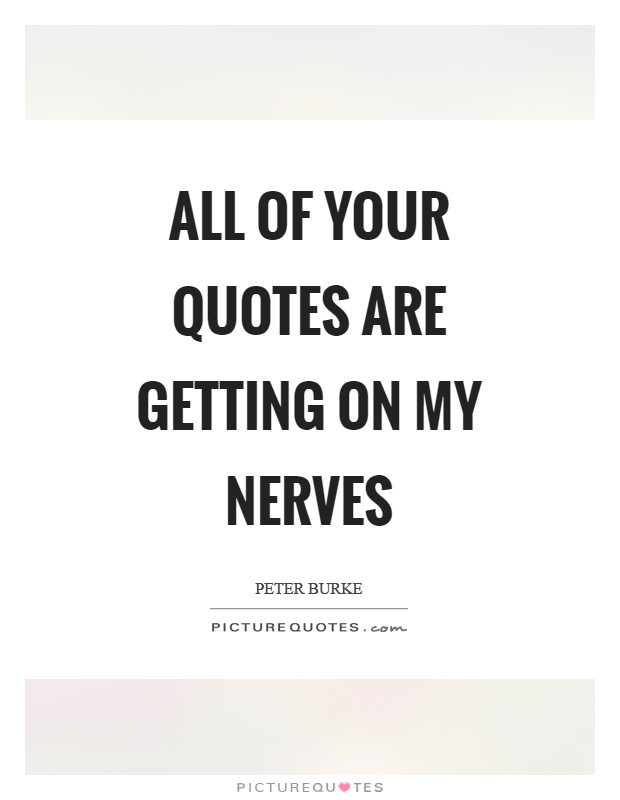 All of your quotes are getting on my nerves Picture Quote #1