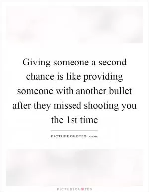 Giving someone a second chance is like providing someone with another bullet after they missed shooting you the 1st time Picture Quote #1