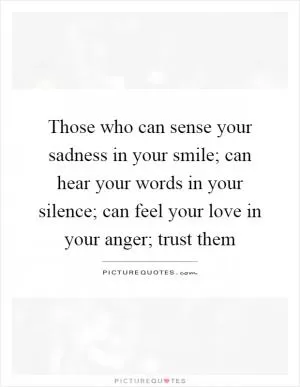 Those who can sense your sadness in your smile; can hear your words in your silence; can feel your love in your anger; trust them Picture Quote #1