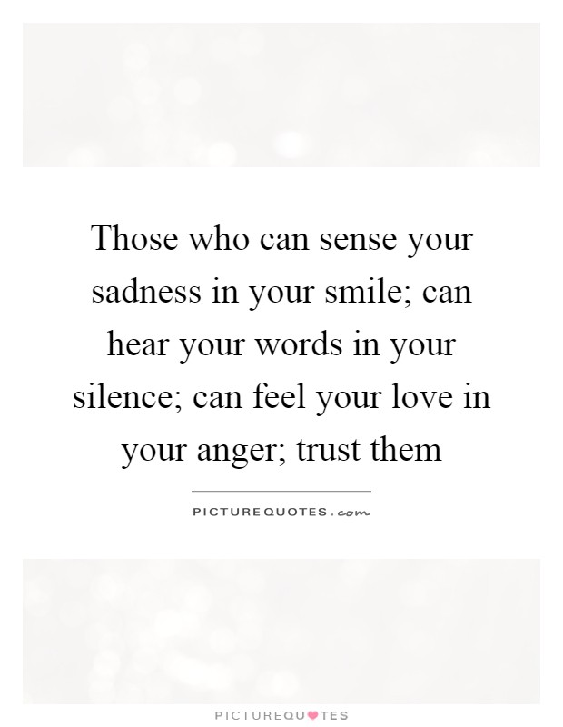 Those who can sense your sadness in your smile; can hear your words in your silence; can feel your love in your anger; trust them Picture Quote #1