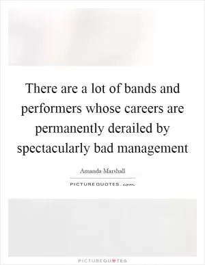 There are a lot of bands and performers whose careers are permanently derailed by spectacularly bad management Picture Quote #1