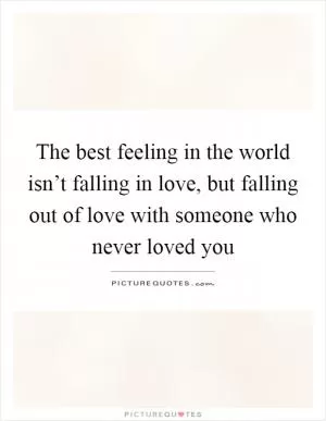 The best feeling in the world isn’t falling in love, but falling out of love with someone who never loved you Picture Quote #1