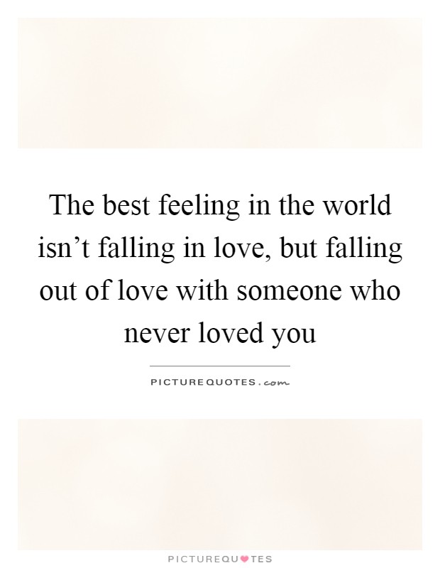 The best feeling in the world isn't falling in love, but falling out of love with someone who never loved you Picture Quote #1