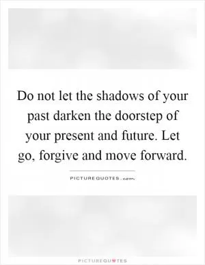 Do not let the shadows of your past darken the doorstep of your present and future. Let go, forgive and move forward Picture Quote #1