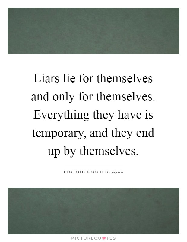 Liars lie for themselves and only for themselves. Everything they have is temporary, and they end up by themselves Picture Quote #1