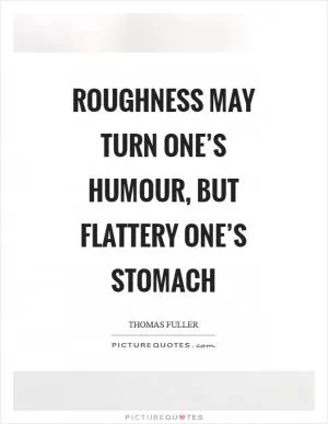 Roughness may turn one’s humour, but flattery one’s stomach Picture Quote #1
