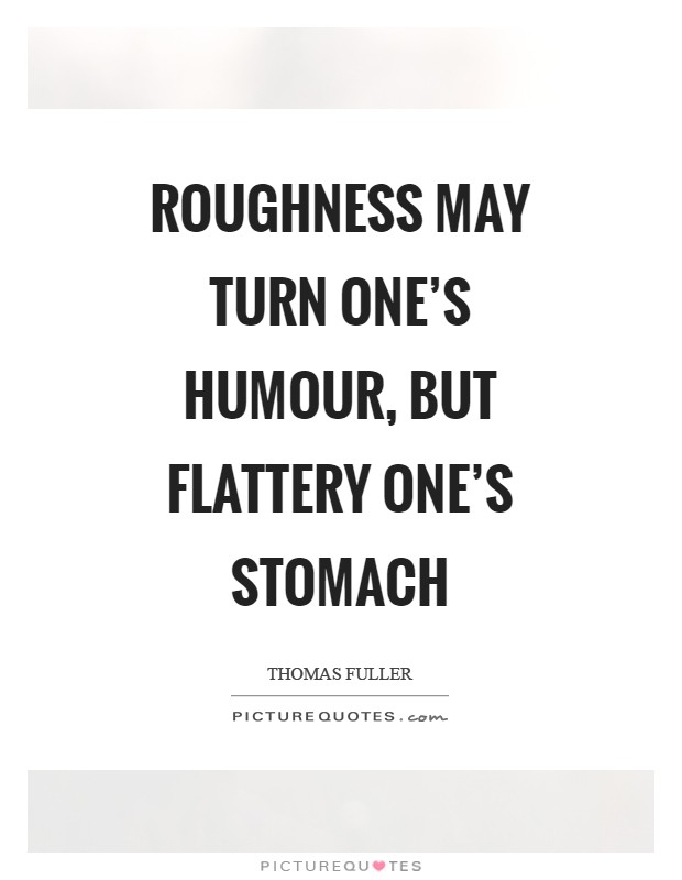 Roughness may turn one's humour, but flattery one's stomach Picture Quote #1