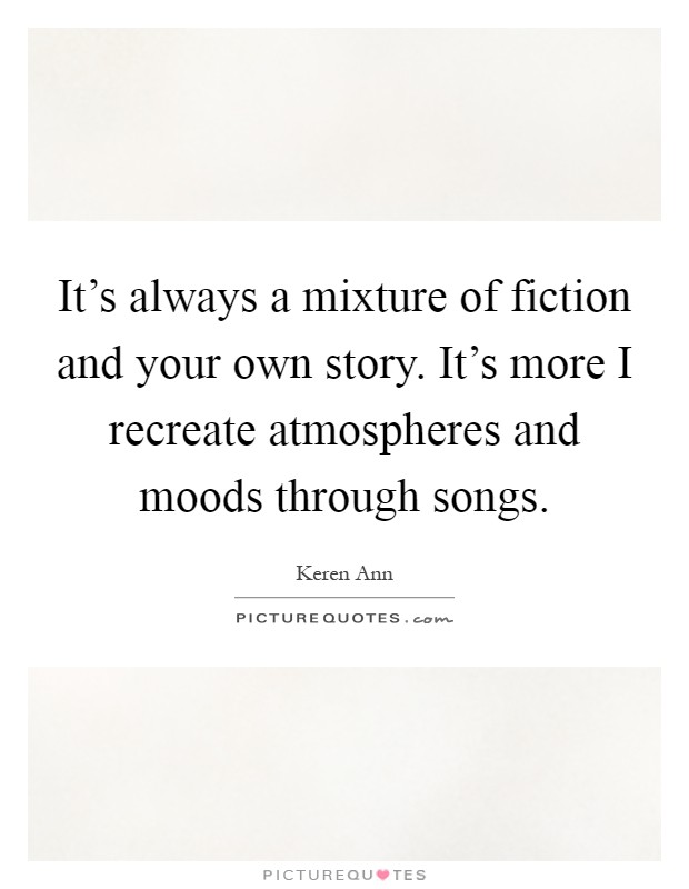 It's always a mixture of fiction and your own story. It's more I recreate atmospheres and moods through songs Picture Quote #1