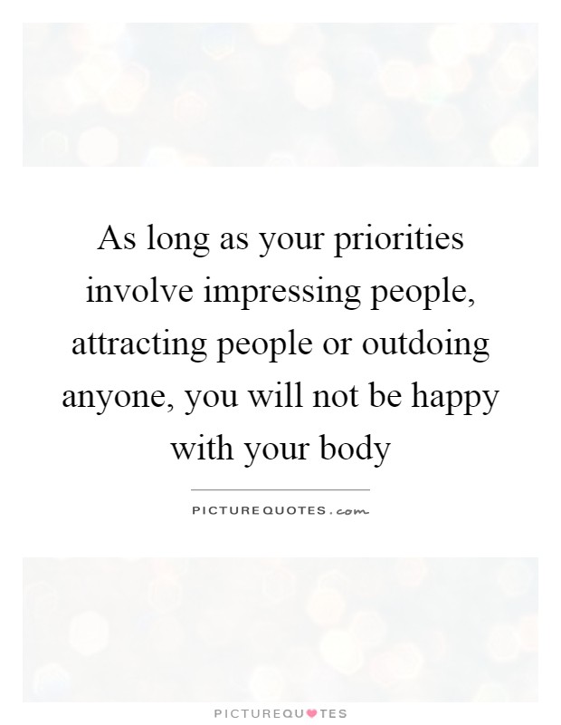 As long as your priorities involve impressing people, attracting people or outdoing anyone, you will not be happy with your body Picture Quote #1