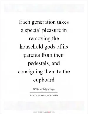 Each generation takes a special pleasure in removing the household gods of its parents from their pedestals, and consigning them to the cupboard Picture Quote #1