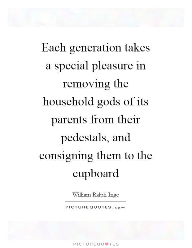 Each generation takes a special pleasure in removing the household gods of its parents from their pedestals, and consigning them to the cupboard Picture Quote #1