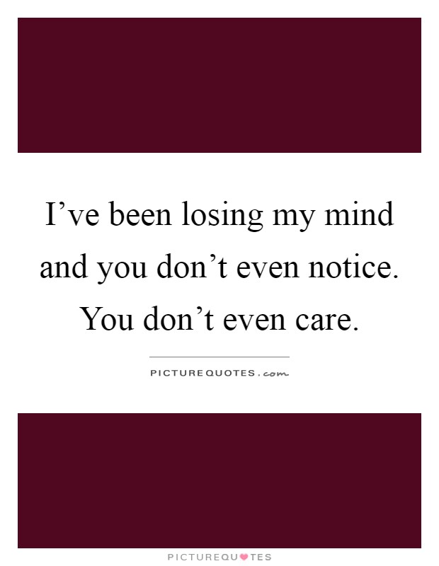 I've been losing my mind and you don't even notice. You don't even care Picture Quote #1