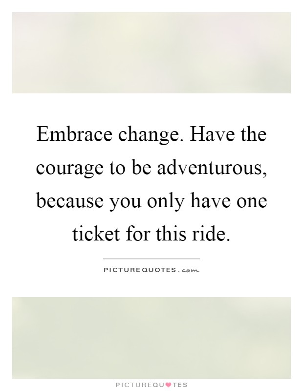 Embrace change. Have the courage to be adventurous, because you only have one ticket for this ride Picture Quote #1