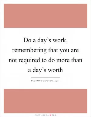 Do a day’s work, remembering that you are not required to do more than a day’s worth Picture Quote #1
