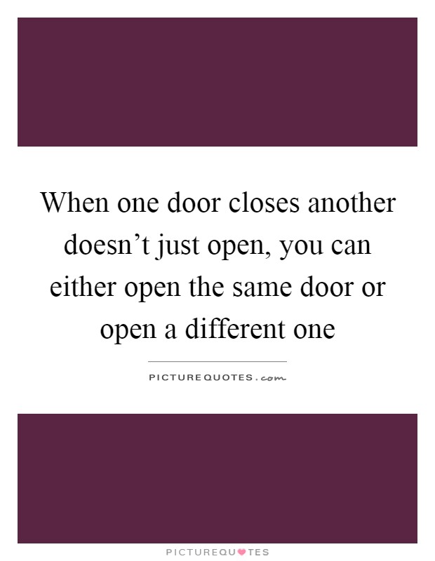 When one door closes another doesn't just open, you can either open the same door or open a different one Picture Quote #1