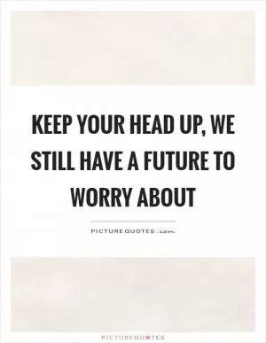 Keep your head up, we still have a future to worry about Picture Quote #1