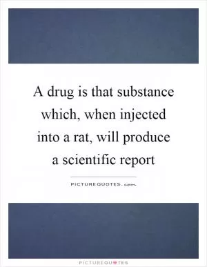 A drug is that substance which, when injected into a rat, will produce a scientific report Picture Quote #1