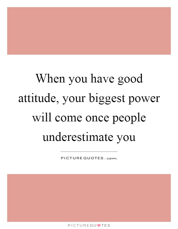 When you have good attitude, your biggest power will come once people underestimate you Picture Quote #1