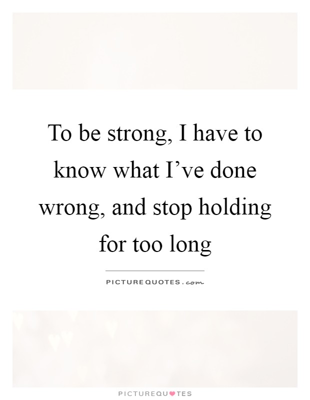 To be strong, I have to know what I've done wrong, and stop holding for too long Picture Quote #1