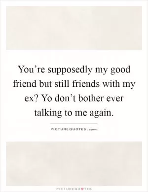 You’re supposedly my good friend but still friends with my ex? Yo don’t bother ever talking to me again Picture Quote #1