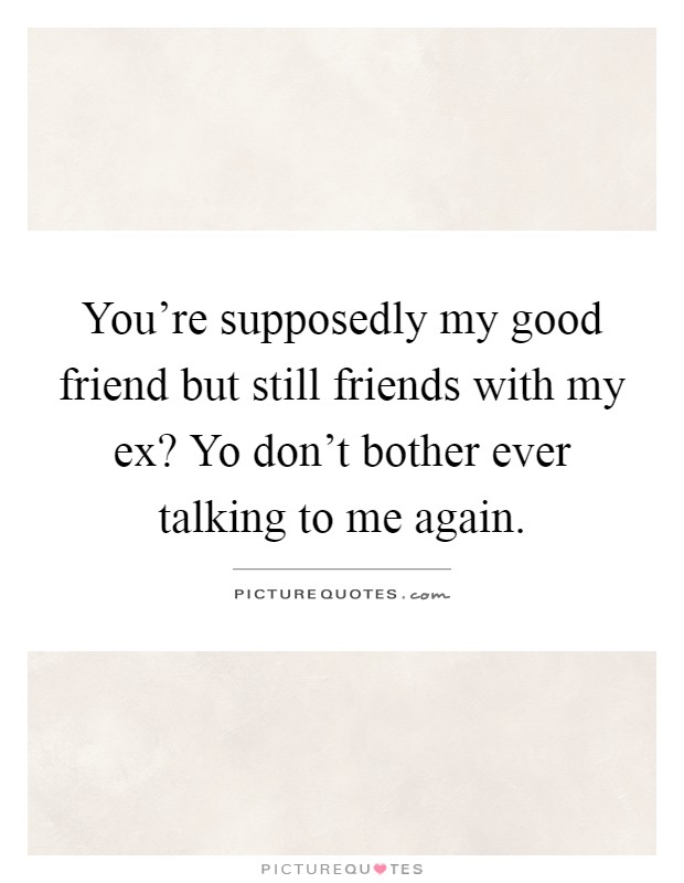 You're supposedly my good friend but still friends with my ex? Yo don't bother ever talking to me again Picture Quote #1