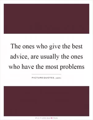 The ones who give the best advice, are usually the ones who have the most problems Picture Quote #1