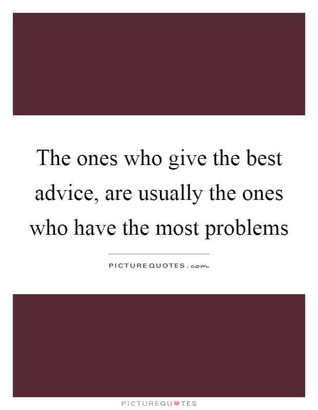 The ones who give the best advice, are usually the ones who have the most problems Picture Quote #1