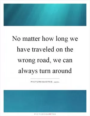 No matter how long we have traveled on the wrong road, we can always turn around Picture Quote #1