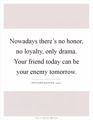 Nowadays there’s no honor, no loyalty, only drama. Your friend today can be your enemy tomorrow Picture Quote #1