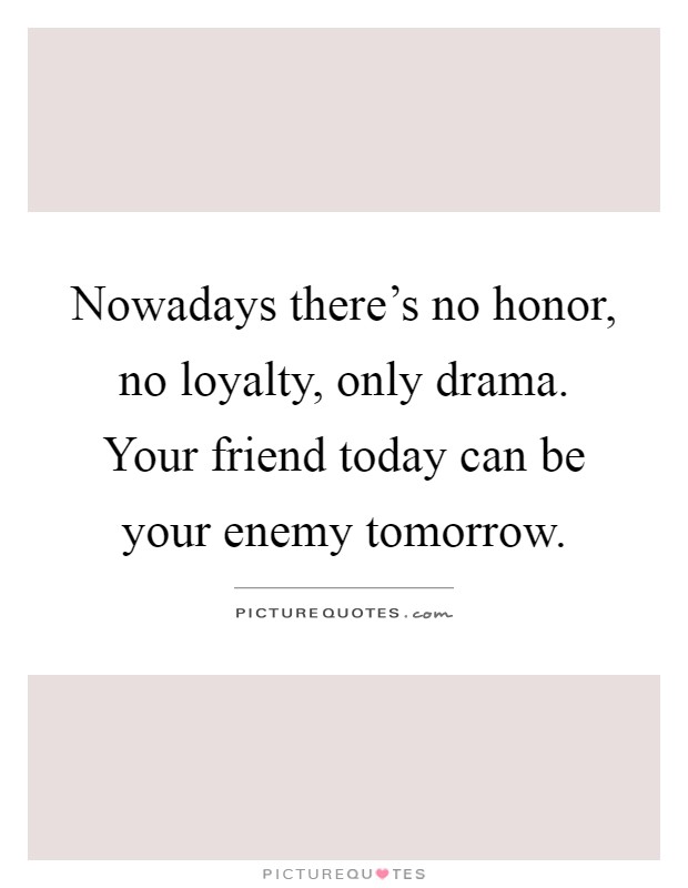 Nowadays there's no honor, no loyalty, only drama. Your friend today can be your enemy tomorrow Picture Quote #1