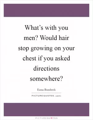What’s with you men? Would hair stop growing on your chest if you asked directions somewhere? Picture Quote #1