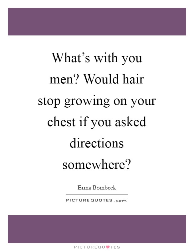 What's with you men? Would hair stop growing on your chest if you asked directions somewhere? Picture Quote #1