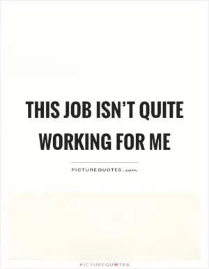 This job isn’t quite working for me Picture Quote #1