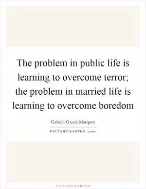 The problem in public life is learning to overcome terror; the problem in married life is learning to overcome boredom Picture Quote #1