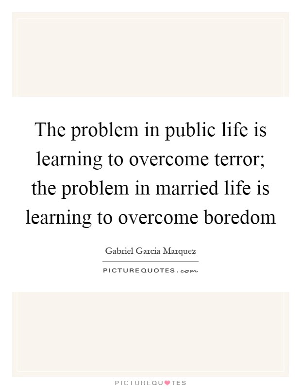 The problem in public life is learning to overcome terror; the problem in married life is learning to overcome boredom Picture Quote #1