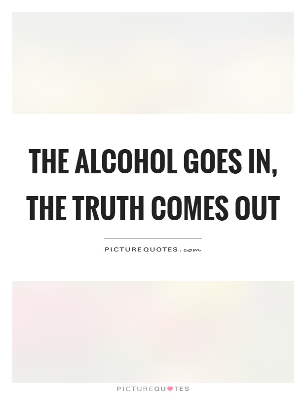 The alcohol goes in, the truth comes out Picture Quote #1