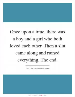 Once upon a time, there was a boy and a girl who both loved each other. Then a slut came along and ruined everything. The end Picture Quote #1