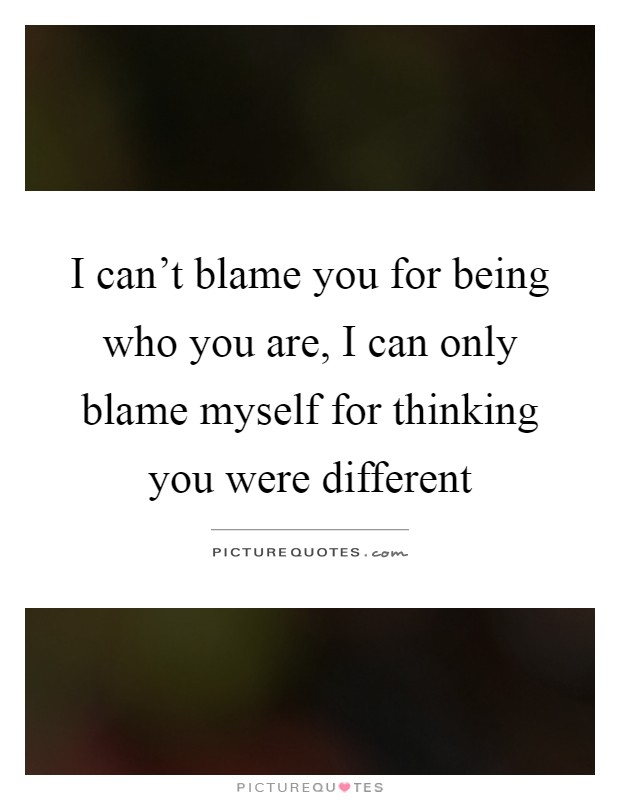 I can't blame you for being who you are, I can only blame myself for thinking you were different Picture Quote #1