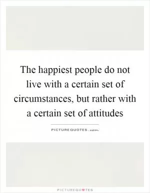 The happiest people do not live with a certain set of circumstances, but rather with a certain set of attitudes Picture Quote #1