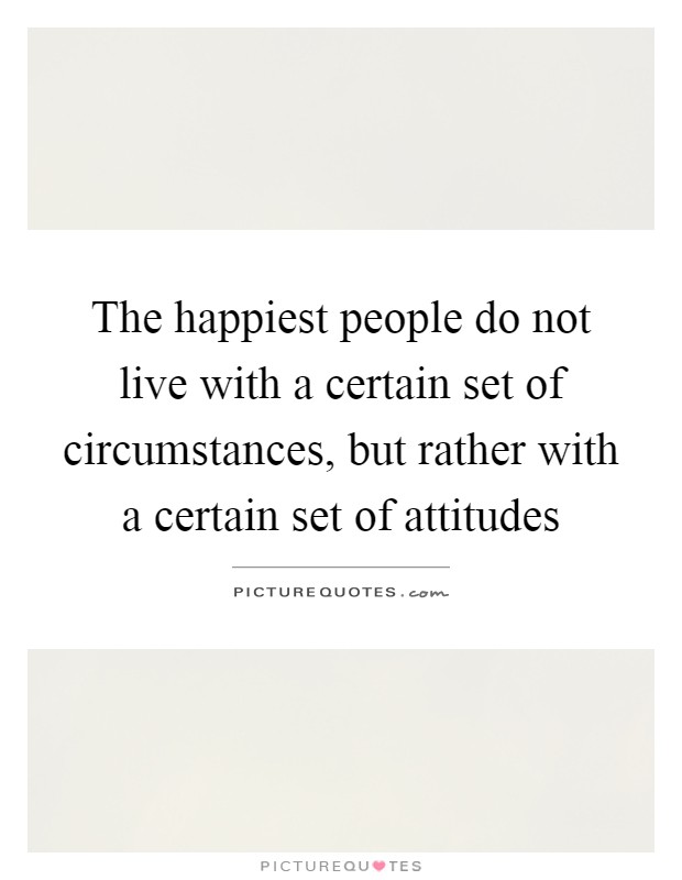 The happiest people do not live with a certain set of circumstances, but rather with a certain set of attitudes Picture Quote #1