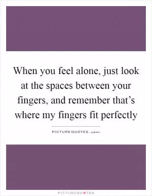 When you feel alone, just look at the spaces between your fingers, and remember that’s where my fingers fit perfectly Picture Quote #1