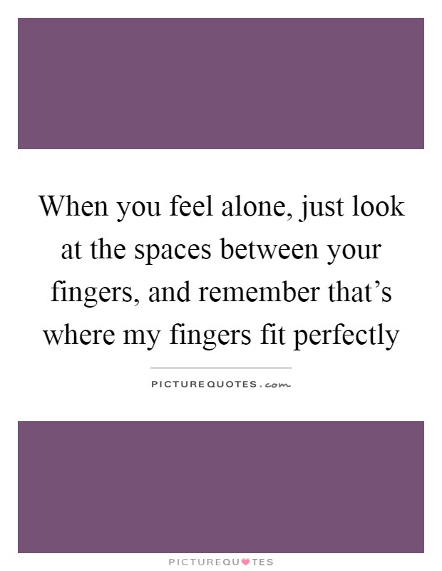 When you feel alone, just look at the spaces between your fingers, and remember that's where my fingers fit perfectly Picture Quote #1