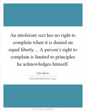 An intolerant sect has no right to complain when it is denied an equal liberty.... A person’s right to complain is limited to principles he acknowledges himself Picture Quote #1