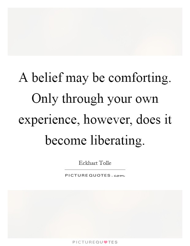 A belief may be comforting. Only through your own experience, however, does it become liberating Picture Quote #1