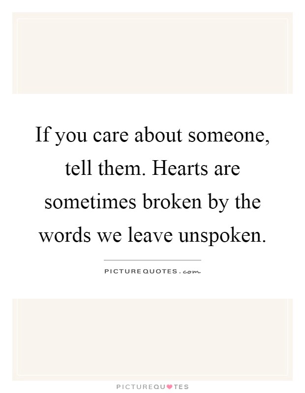 If you care about someone, tell them. Hearts are sometimes broken by the words we leave unspoken Picture Quote #1