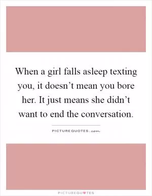 When a girl falls asleep texting you, it doesn’t mean you bore her. It just means she didn’t want to end the conversation Picture Quote #1