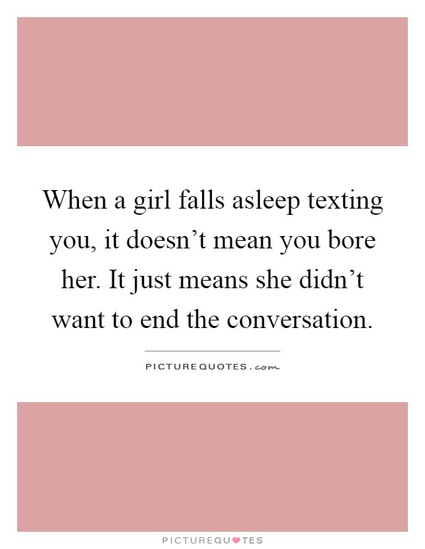 When a girl falls asleep texting you, it doesn't mean you bore her. It just means she didn't want to end the conversation Picture Quote #1