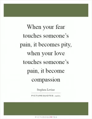 When your fear touches someone’s pain, it becomes pity, when your love touches someone’s pain, it become compassion Picture Quote #1